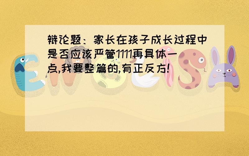 辩论题：家长在孩子成长过程中是否应该严管1111再具体一点,我要整篇的,有正反方!