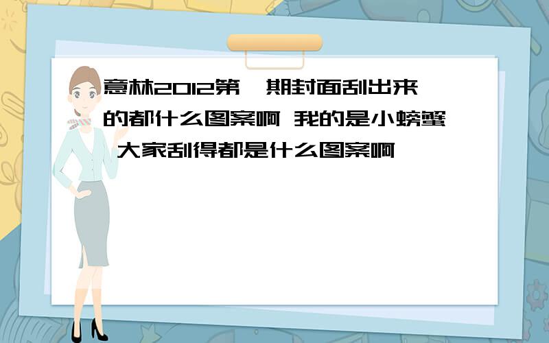 意林2012第一期封面刮出来的都什么图案啊 我的是小螃蟹 大家刮得都是什么图案啊