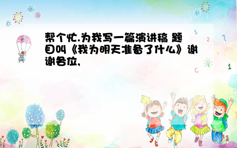 帮个忙.为我写一篇演讲稿 题目叫《我为明天准备了什么》谢谢各位,