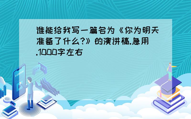 谁能给我写一篇名为《你为明天准备了什么?》的演讲稿.急用.1000字左右