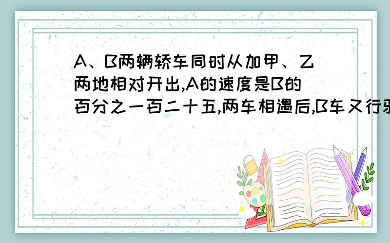 A、B两辆轿车同时从加甲、乙两地相对开出,A的速度是B的百分之一百二十五,两车相遇后,B车又行驶20小时到达甲地,求他们多少小时后相遇