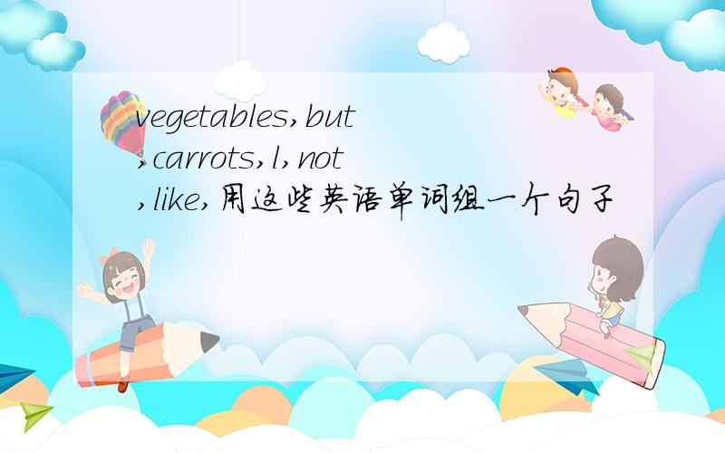 vegetables,but,carrots,l,not,like,用这些英语单词组一个句子