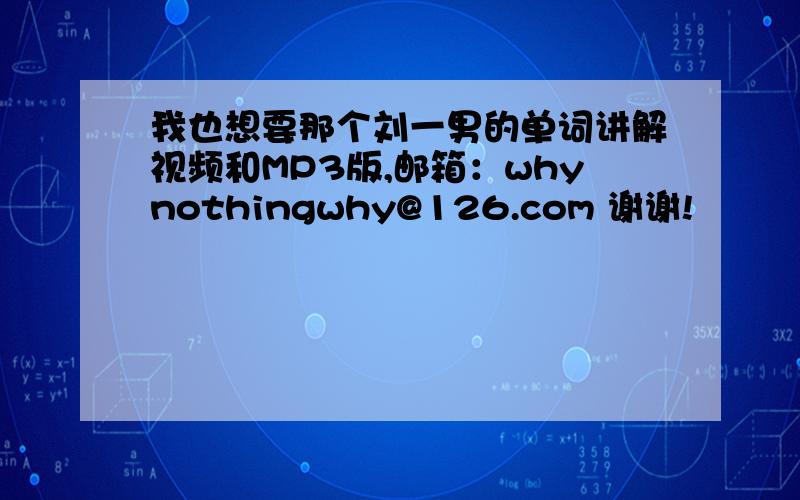 我也想要那个刘一男的单词讲解视频和MP3版,邮箱：whynothingwhy@126.com 谢谢!