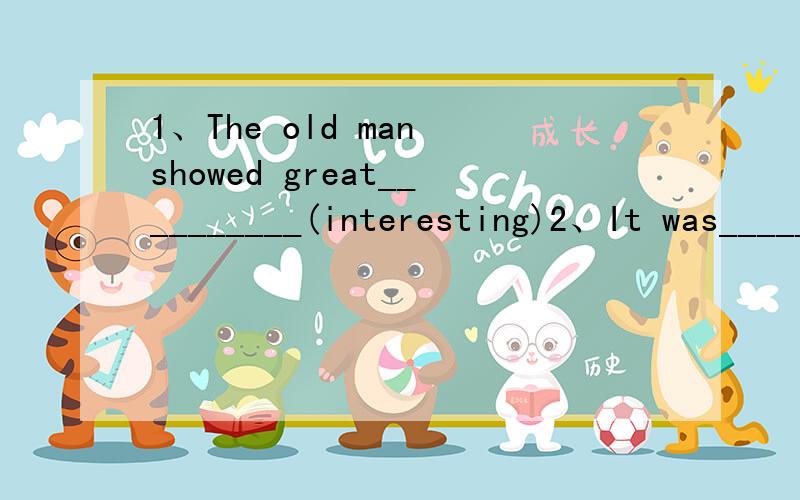 1、The old man showed great__________(interesting)2、It was_____________(disappoint)that Tom failed his driving test again.3、It is_________(hardly)to walk though the crowed.4、Who is the most famous _______(poem)in China?5、I'm________(awful)so