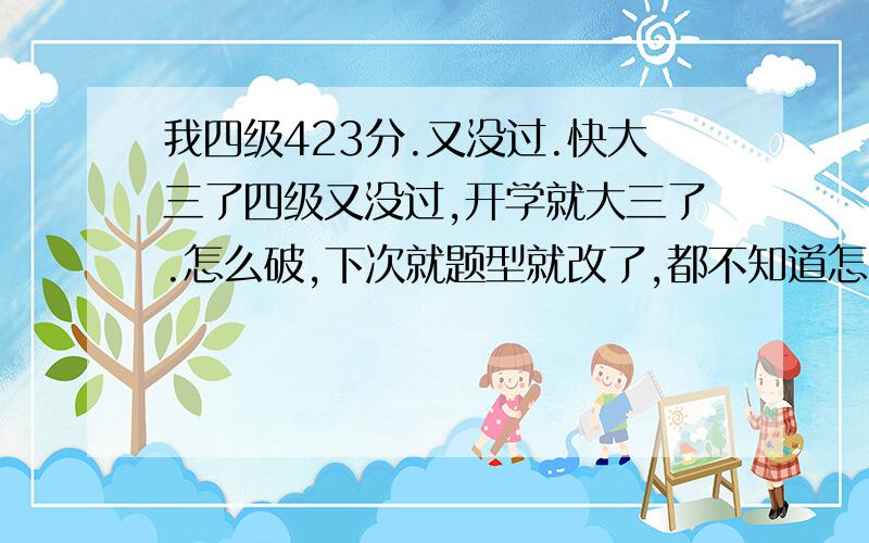 我四级423分.又没过.快大三了四级又没过,开学就大三了.怎么破,下次就题型就改了,都不知道怎么复习了.本来还打算考研的.我该怎么学英语呢.是做真题,可是我做真题感觉错的好多.