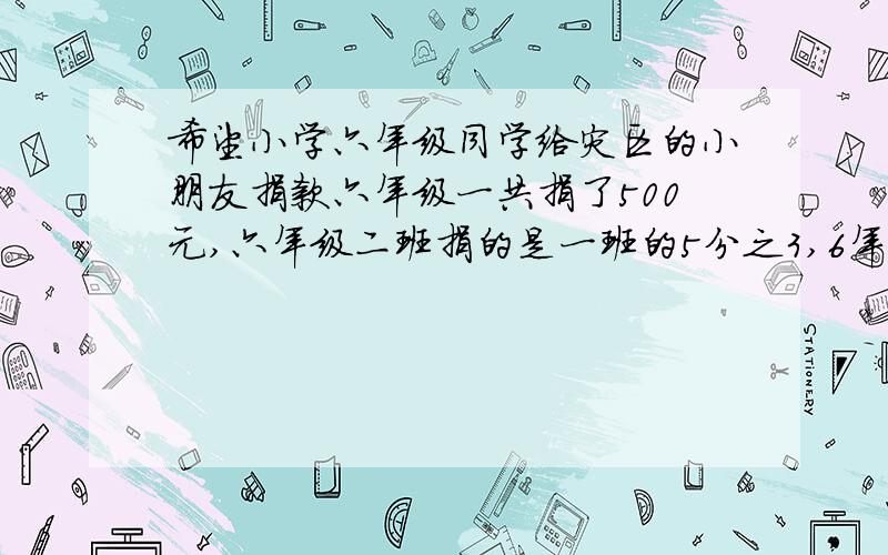 希望小学六年级同学给灾区的小朋友捐款六年级一共捐了500元,六年级二班捐的是一班的5分之3,6年3班捐的比六年二班多山3分之一,请你先提出一个数学问题,再解答出来