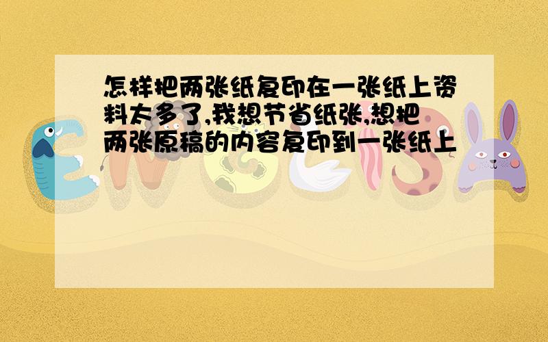 怎样把两张纸复印在一张纸上资料太多了,我想节省纸张,想把两张原稿的内容复印到一张纸上