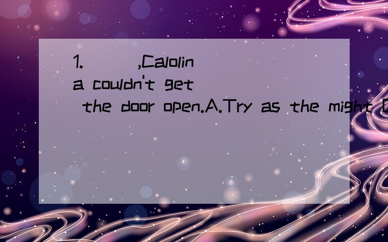 1.( ) ,Calolina couldn't get the door open.A.Try as the might B.As she might tryC.She might try as C.Might as she try可以帮我解析一下为什么选择A吗?2.Many people who had seen the film were afraid to go to the forest when they remembered
