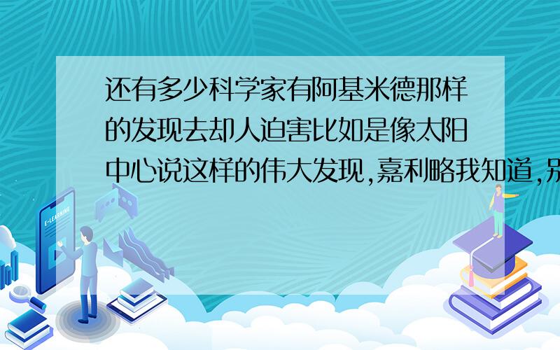 还有多少科学家有阿基米德那样的发现去却人迫害比如是像太阳中心说这样的伟大发现,嘉利略我知道,别说这个了要写出他被害的内容啊