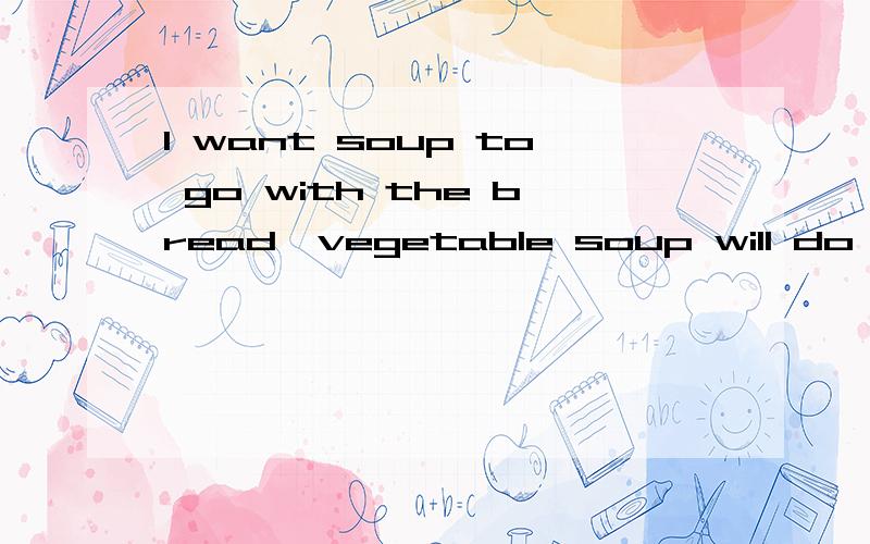 I want soup to go with the bread,vegetable soup will do　中　will