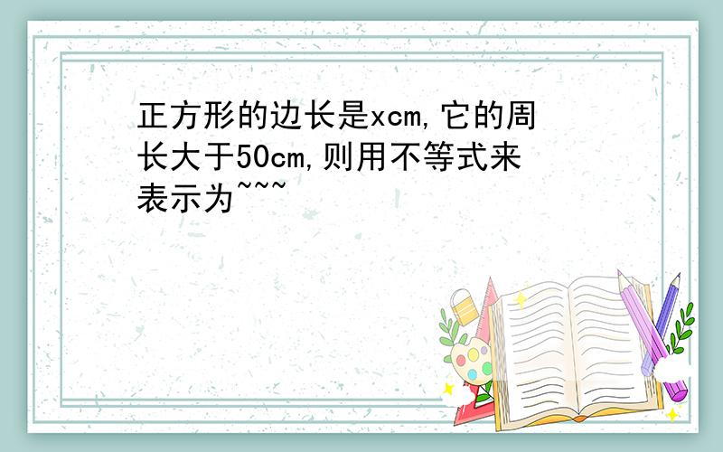 正方形的边长是xcm,它的周长大于50cm,则用不等式来表示为~~~