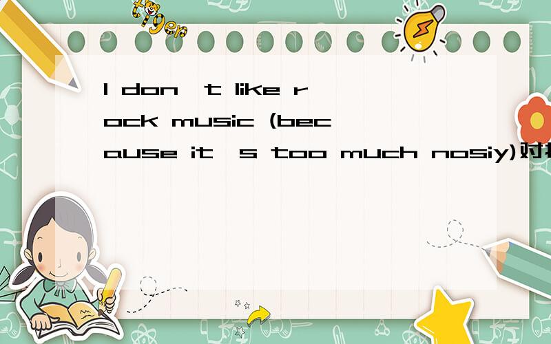 I don't like rock music (because it's too much nosiy)对打括号提问