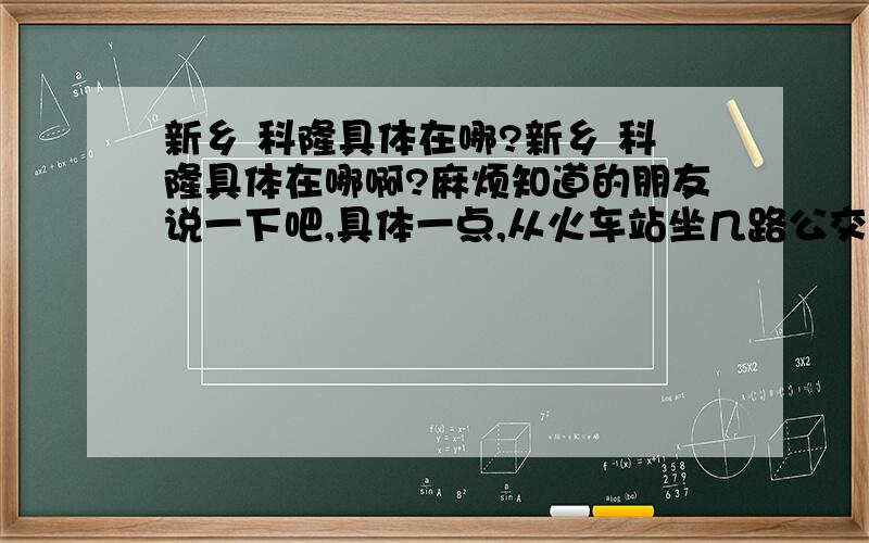 新乡 科隆具体在哪?新乡 科隆具体在哪啊?麻烦知道的朋友说一下吧,具体一点,从火车站坐几路公交车能到,