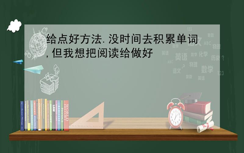 给点好方法.没时间去积累单词,但我想把阅读给做好