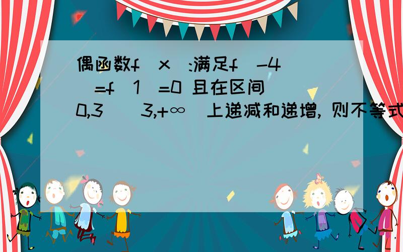 偶函数f（x）:满足f(-4)=f(1)=0 且在区间[0,3][3,+∞）上递减和递增, 则不等式x3f（x）