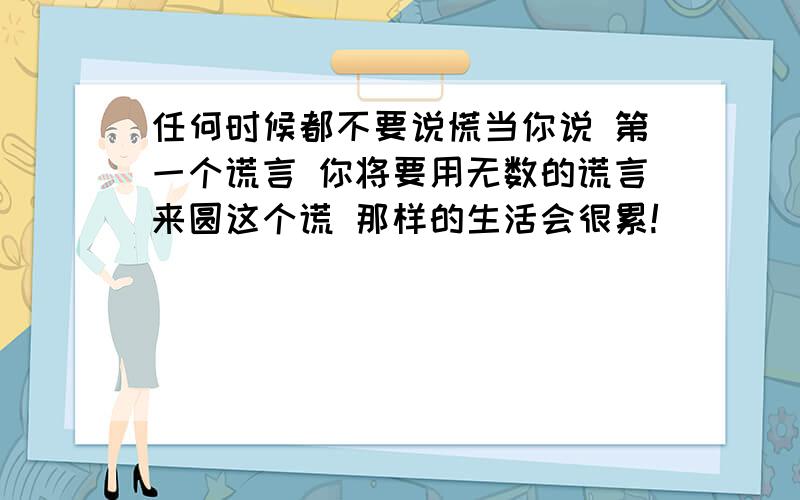 任何时候都不要说慌当你说 第一个谎言 你将要用无数的谎言来圆这个谎 那样的生活会很累!