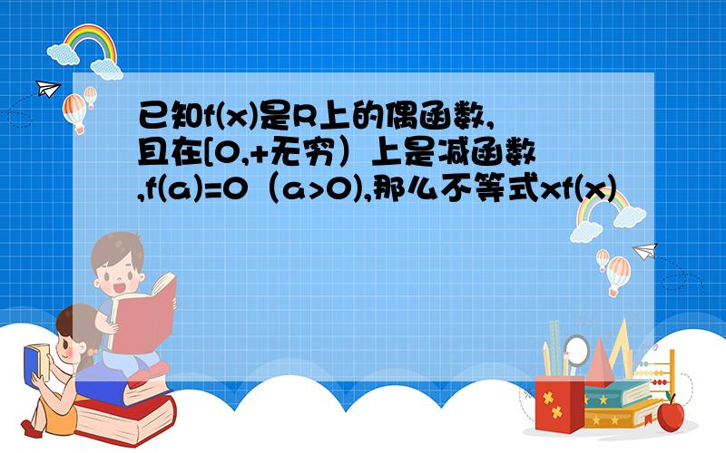 已知f(x)是R上的偶函数,且在[0,+无穷）上是减函数,f(a)=0（a>0),那么不等式xf(x)