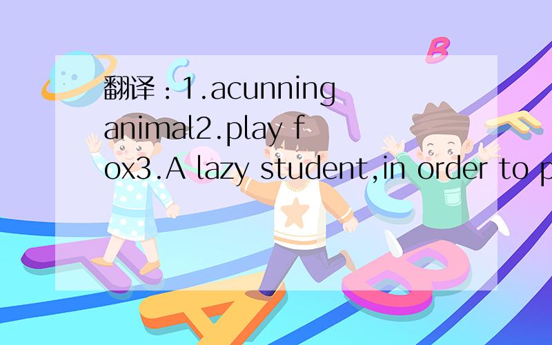 翻译：1.acunning animal2.play fox3.A lazy student,in order to play truant,may play fox ,pretending to be ill to have astomachache,for example.