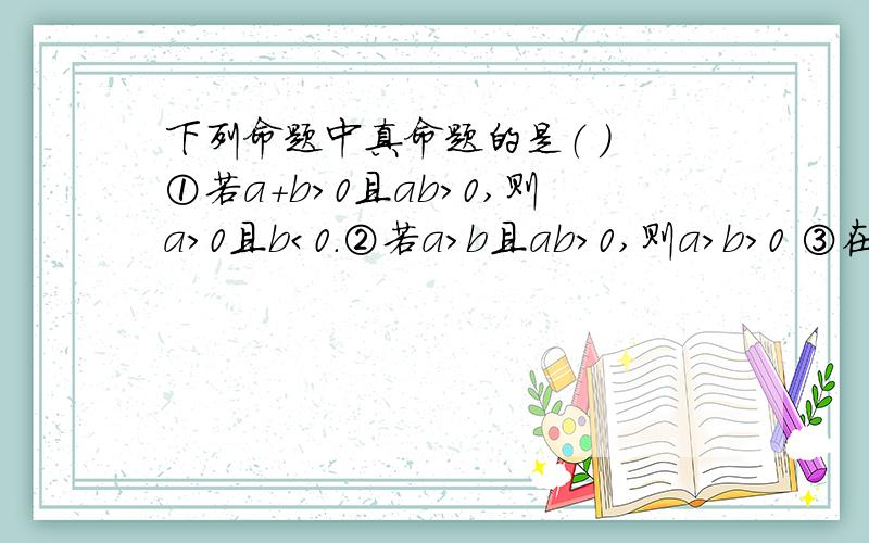 下列命题中真命题的是（ ） ①若a+b＞0且ab＞0,则a＞0且b＜0.②若a＞b且ab＞0,则a＞b＞0 ③在同下列命题中真命题的是（ ）.①若a+b＞0且ab＞0,则a＞0且b＜0.②若a＞b且ab＞0,则a＞b＞0③在同一平面