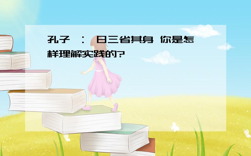 孔子曰:吾日三省其身 你是怎样理解实践的?