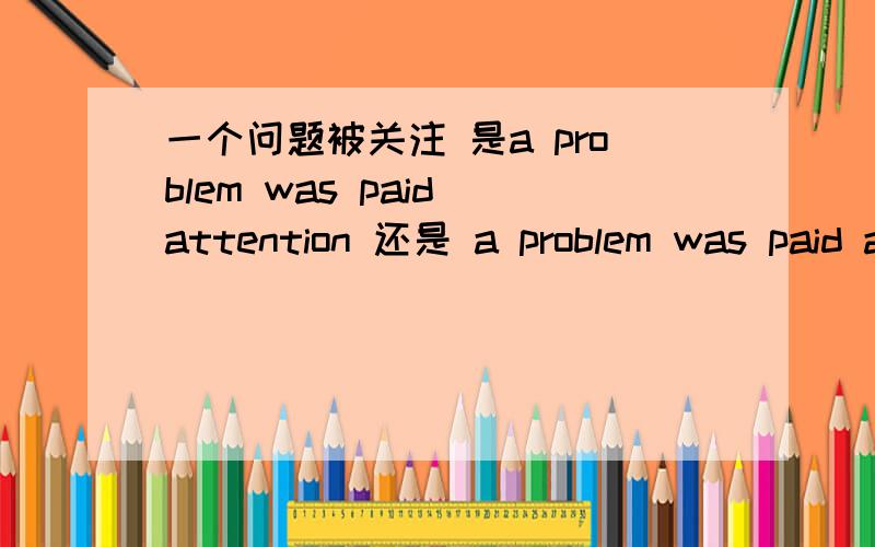 一个问题被关注 是a problem was paid attention 还是 a problem was paid attention to?