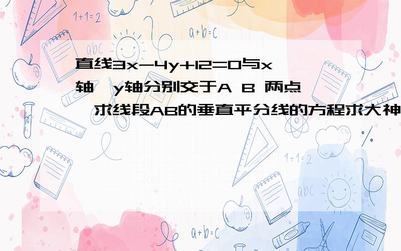 直线3x-4y+12=0与x轴,y轴分别交于A B 两点,求线段AB的垂直平分线的方程求大神帮助