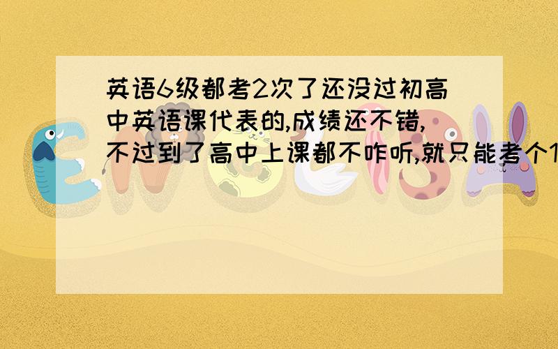 英语6级都考2次了还没过初高中英语课代表的,成绩还不错,不过到了高中上课都不咋听,就只能考个110分差不多（总分150分）,到了大学真当不行了,6级两次都没过350.真不知道自己怎么回事,很着