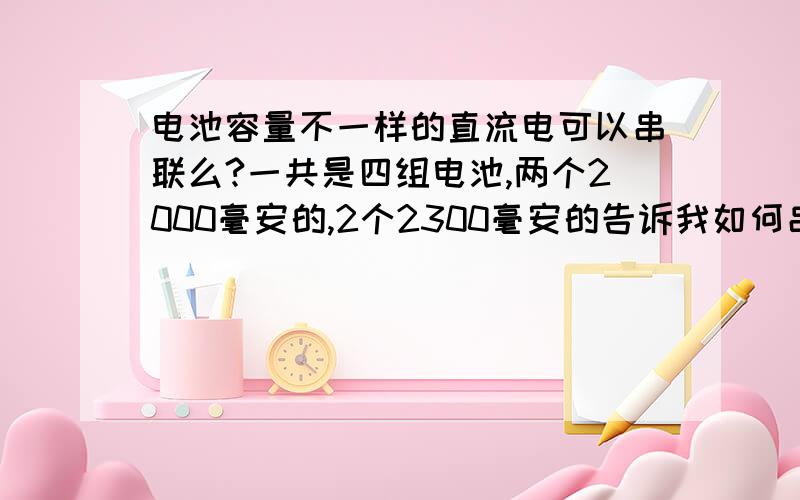 电池容量不一样的直流电可以串联么?一共是四组电池,两个2000毫安的,2个2300毫安的告诉我如何串联?电池电压是3.7.我想得到7.4的电压.