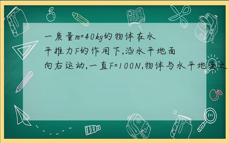 一质量m=40kg的物体在水平推力F的作用下,沿水平地面向右运动,一直F=100N,物体与水平地面之间的动摩擦因数μ=0.2,物体经过某位置A的速度为v0=1.0m/s,此后,物体再移动x=3.0m到达位置B,不计空气阻力