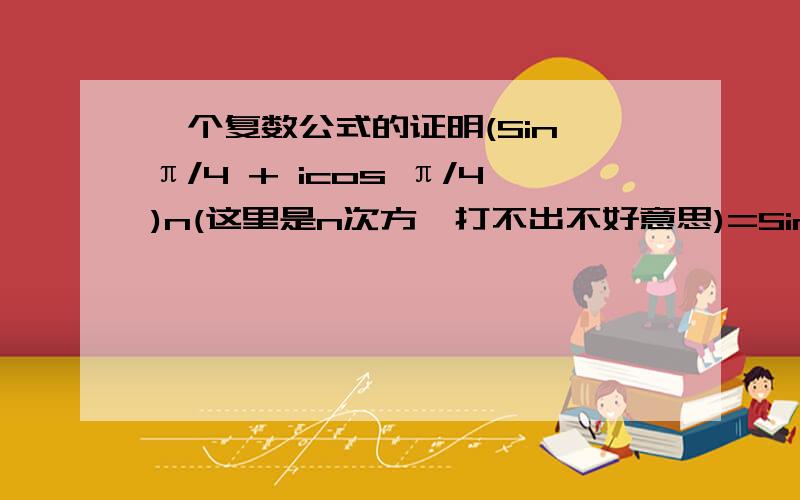 一个复数公式的证明(Sin π/4 + icos π/4)n(这里是n次方,打不出不好意思)=Sin nπ/4 +icos nπ/4谢谢了