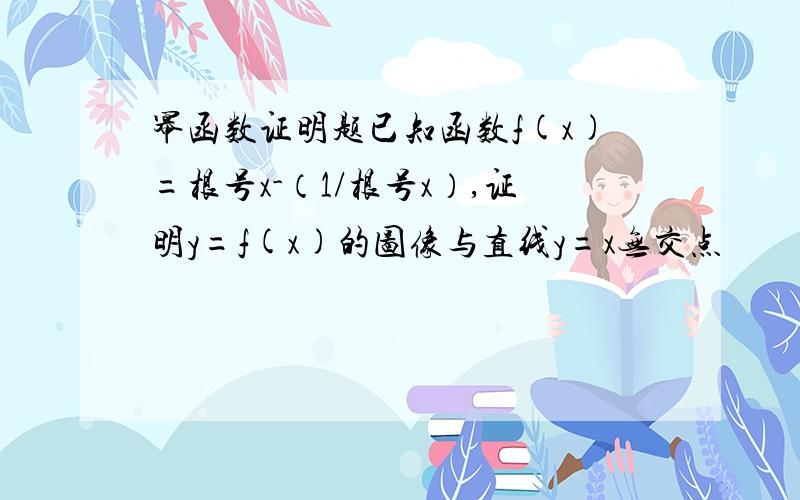 幂函数证明题已知函数f(x)=根号x-（1/根号x）,证明y=f(x)的图像与直线y=x无交点