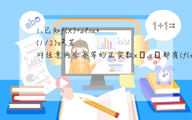 1.已知f(X)=alnx+(1/2)x²,若对任意两个不等的正实数x₁,x₂都有(f(x₁)-f(x₂))/(x₁-x₂)＞2恒成立,则a的取值范围2.函数f(x)=x(x-1)(x-2)(x-3)…（x-100）在X=0处的导数值为?3.P是曲线y=