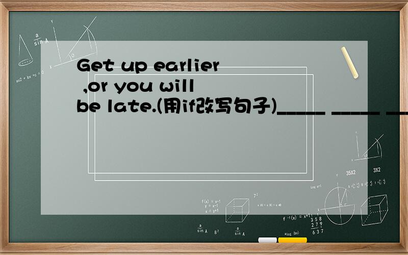 Get up earlier ,or you will be late.(用if改写句子)_____ _____ _____ get up earlier,_____ _____ _____late.