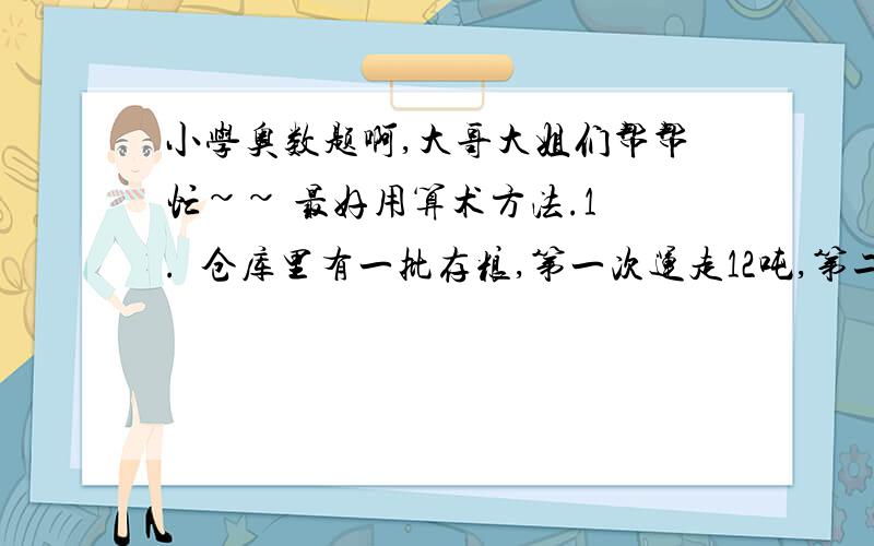 小学奥数题啊,大哥大姐们帮帮忙~~ 最好用算术方法.1 .  仓库里有一批存粮,第一次运走12吨,第二次运走余下的40%,这时运走的和剩下的一样多,仓库里原有粮食多少吨?2   . 把一个长宽分别是10厘