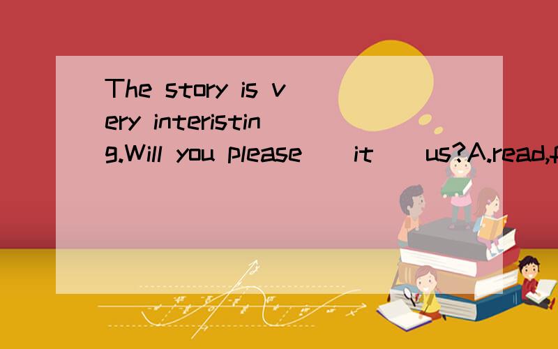 The story is very interisting.Will you please__it__us?A.read,for B.tell,for C.read,to D.say,to.应选