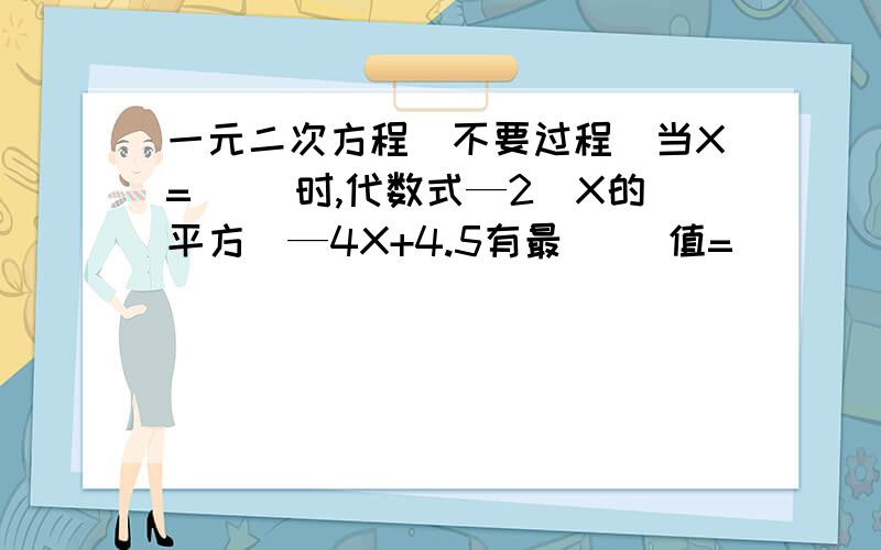 一元二次方程（不要过程）当X=（ ）时,代数式—2（X的平方）—4X+4.5有最（ ）值=（ ）