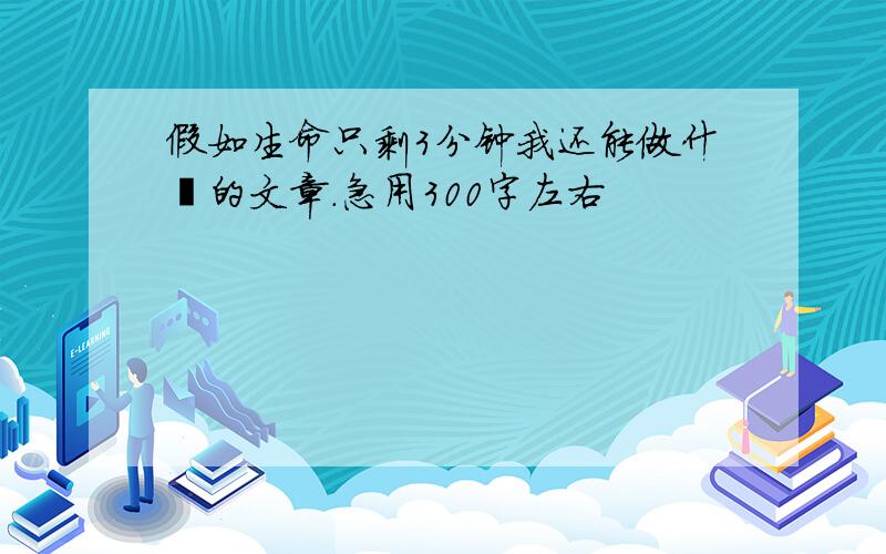 假如生命只剩3分钟我还能做什麽的文章.急用300字左右