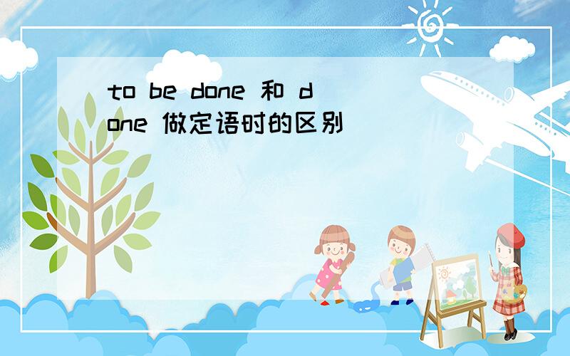 to be done 和 done 做定语时的区别