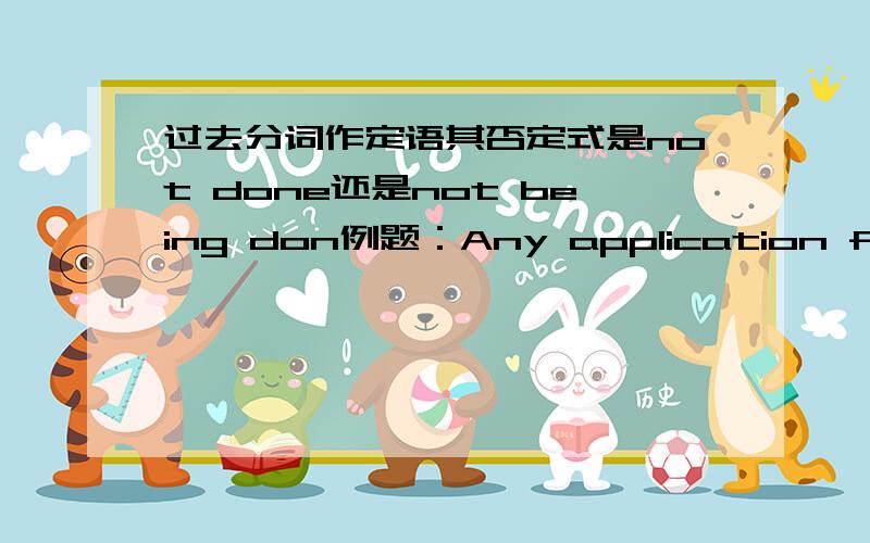 过去分词作定语其否定式是not done还是not being don例题：Any application form____can not be accepted by the company.A not filledB not being filledC not having been filled应该选哪一个?