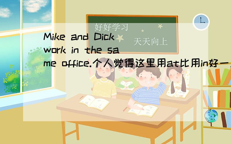 Mike and Dick work in the same office.个人觉得这里用at比用in好一点吧.哪位高手能给我介绍个方法对于”在“这个英文什么时候用at,啥时用in,啥时用on.