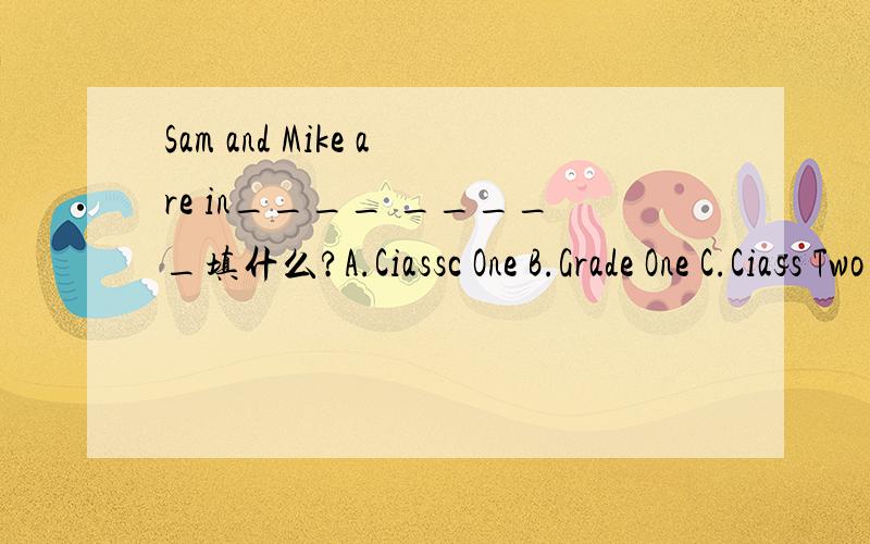 Sam and Mike are in____ _____填什么?A.Ciassc One B.Grade One C.Ciass Two 选A还是B或C?