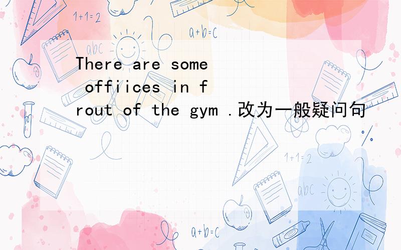 There are some offiices in frout of the gym .改为一般疑问句