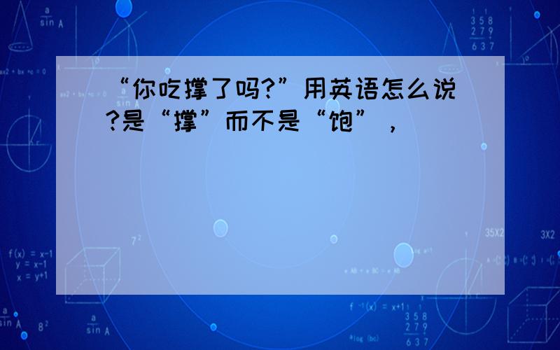 “你吃撑了吗?”用英语怎么说?是“撑”而不是“饱”，