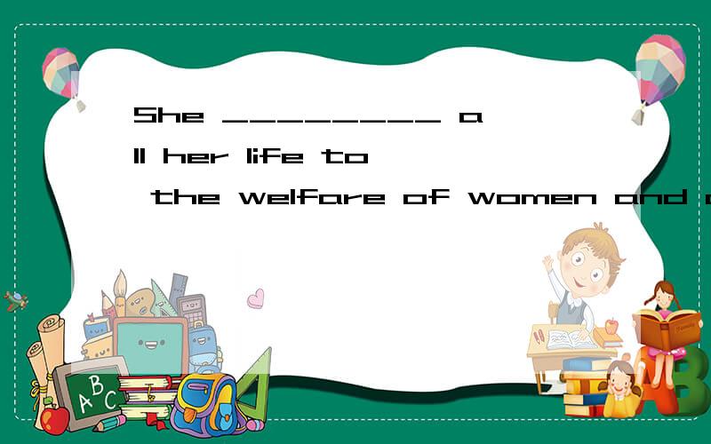 She ________ all her life to the welfare of women and children.A awarded B introducedC contributed D devoted