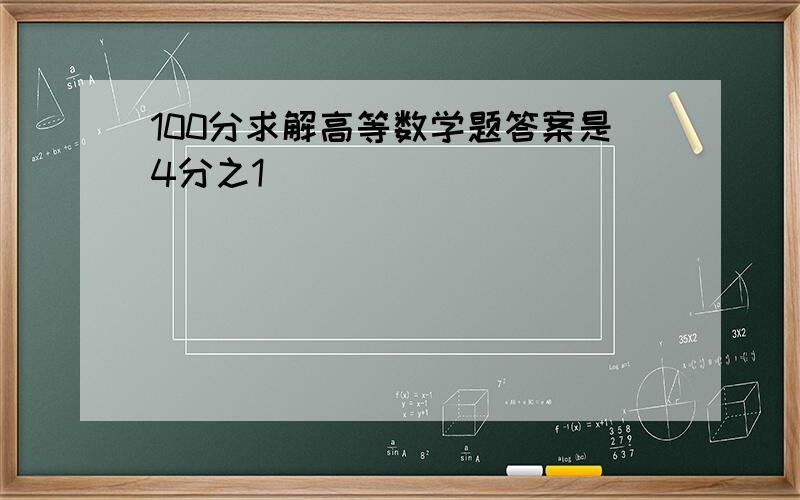 100分求解高等数学题答案是4分之1