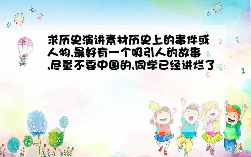 求历史演讲素材历史上的事件或人物,最好有一个吸引人的故事,尽量不要中国的,同学已经讲烂了