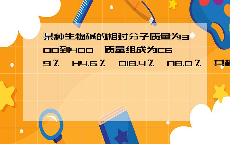 某种生物碱的相对分子质量为300到400,质量组成为C69％,H4.6％,O18.4％,N8.0％,其相对分子质量为多少,分子式是什么