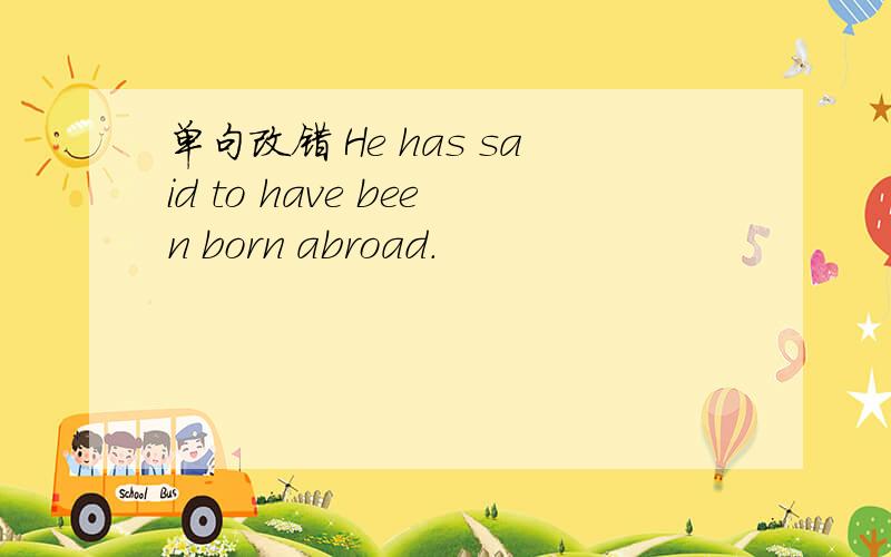 单句改错 He has said to have been born abroad.