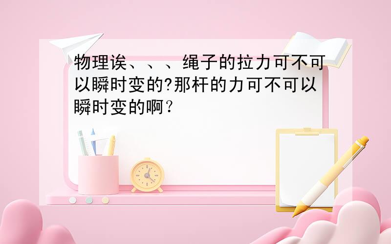 物理诶、、、绳子的拉力可不可以瞬时变的?那杆的力可不可以瞬时变的啊？