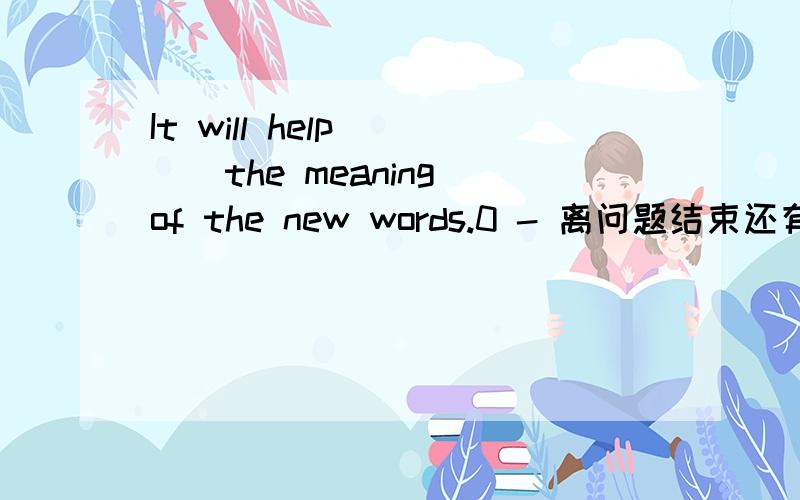 It will help____the meaning of the new words.0 - 离问题结束还有 12 天 1 小时A.come for B.fall in C.fall on D.pass on 我觉得应该是D?